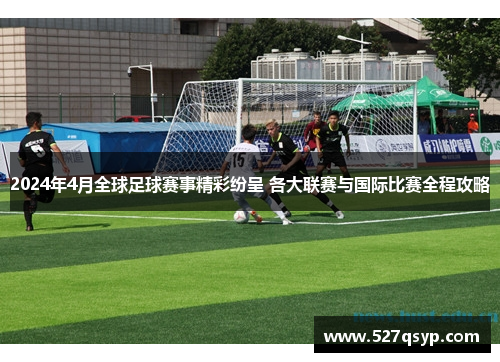 2024年4月全球足球赛事精彩纷呈 各大联赛与国际比赛全程攻略