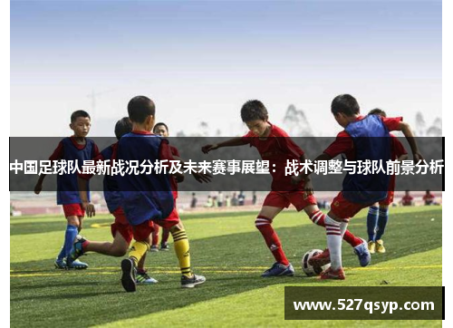 中国足球队最新战况分析及未来赛事展望：战术调整与球队前景分析