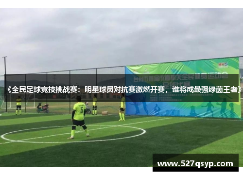 《全民足球竞技挑战赛：明星球员对抗赛激燃开赛，谁将成最强绿茵王者》