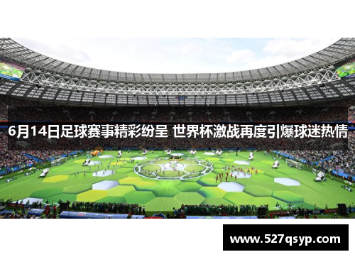 6月14日足球赛事精彩纷呈 世界杯激战再度引爆球迷热情