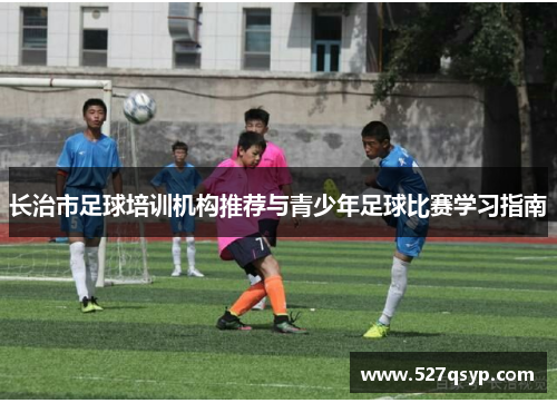 长治市足球培训机构推荐与青少年足球比赛学习指南