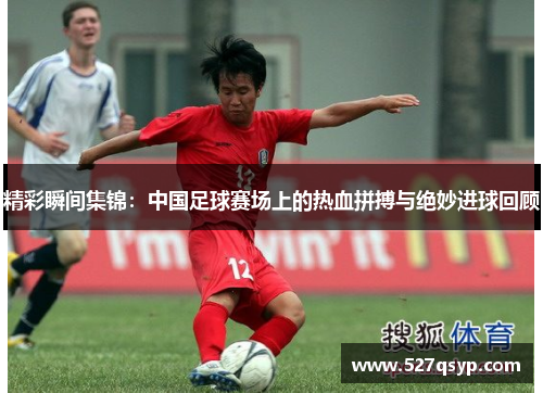精彩瞬间集锦：中国足球赛场上的热血拼搏与绝妙进球回顾